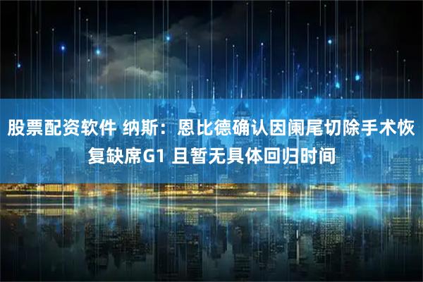 股票配资软件 纳斯：恩比德确认因阑尾切除手术恢复缺席G1 且暂无具体回归时间