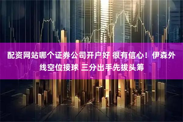 配资网站哪个证券公司开户好 很有信心！伊森外线空位接球 三分出手先拔头筹