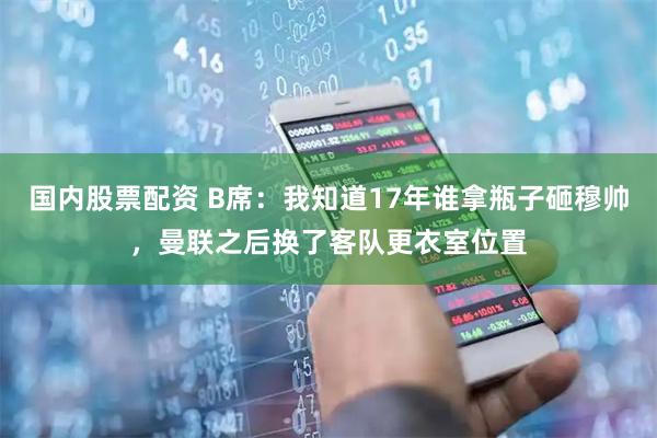 国内股票配资 B席：我知道17年谁拿瓶子砸穆帅，曼联之后换了客队更衣室位置