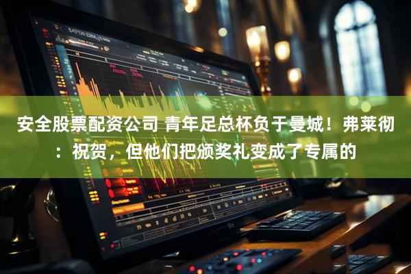 安全股票配资公司 青年足总杯负于曼城！弗莱彻：祝贺，但他们把颁奖礼变成了专属的