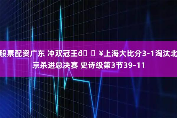 股票配资广东 冲双冠王💥上海大比分3-1淘汰北京杀进总决赛 史诗级第3节39-11