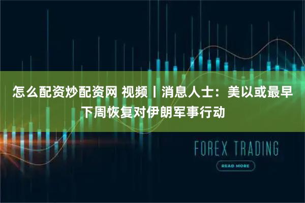 怎么配资炒配资网 视频丨消息人士：美以或最早下周恢复对伊朗军事行动