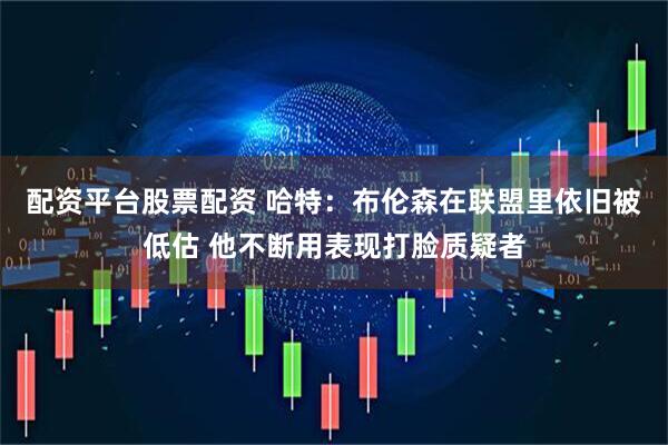 配资平台股票配资 哈特：布伦森在联盟里依旧被低估 他不断用表现打脸质疑者